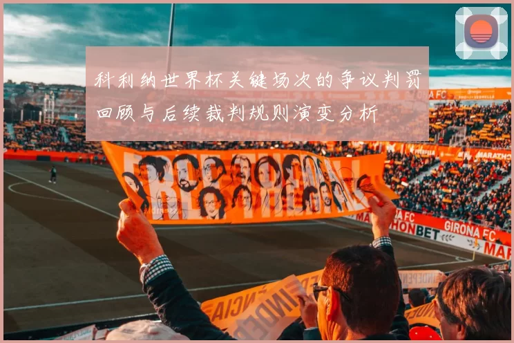 科利纳世界杯关键场次的争议判罚回顾与后续裁判规则演变分析