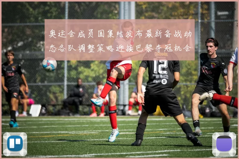 奥运会成员国集结发布最新备战动态各队调整策略迎接巴黎夺冠机会