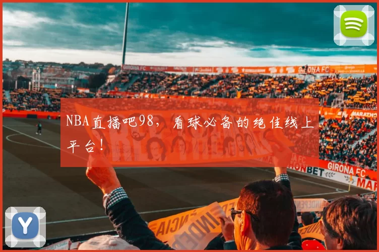 NBA直播吧98,看球必备的绝佳线上平台!