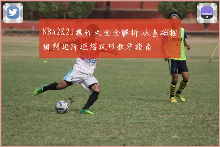 NBA2K21操作大全全解析 从基础按键到进阶连招技巧教学指南