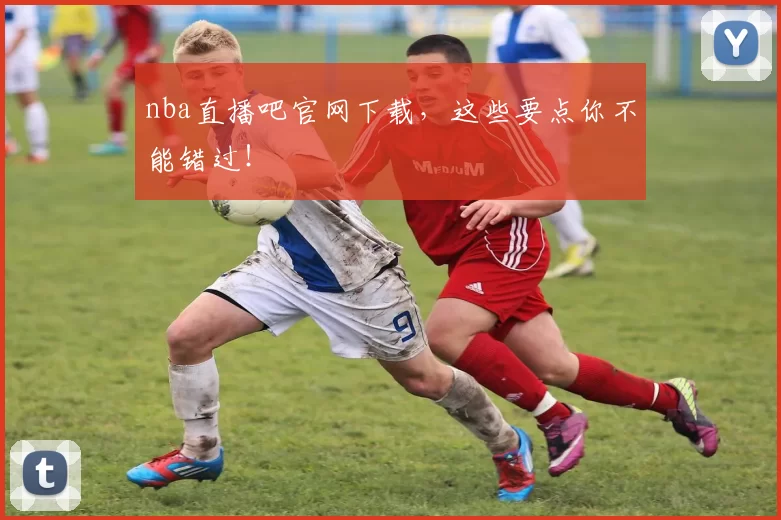 nba直播吧官网下载，这些要点你不能错过！