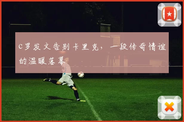 c罗发文告别卡里克,一段传奇情谊的温暖落幕