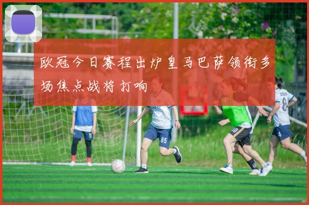 欧冠今日赛程出炉皇马巴萨领衔多场焦点战将打响