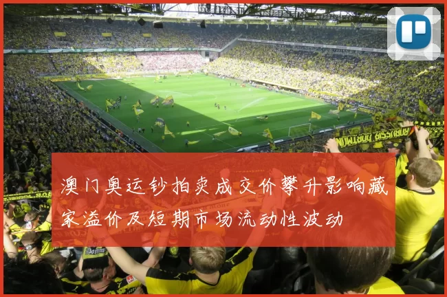 澳门奥运钞拍卖成交价攀升影响藏家溢价及短期市场流动性波动