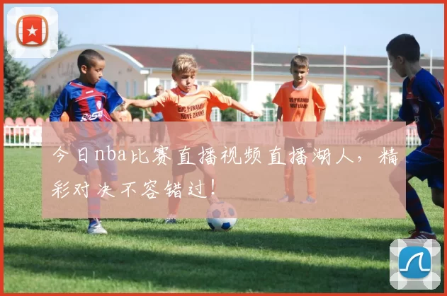 今日nba比赛直播视频直播湖人,精彩对决不容错过!