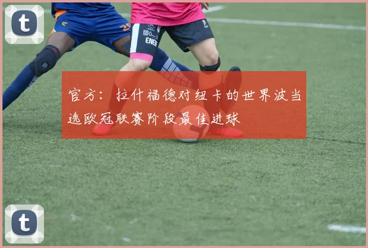 官方：拉什福德对纽卡的世界波当选欧冠联赛阶段最佳进球