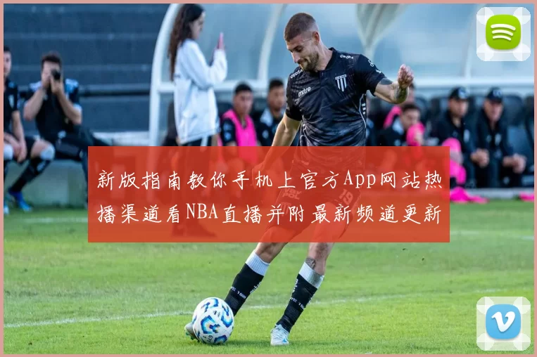 新版指南教你手机上官方App网站热播渠道看NBA直播并附最新频道更新与免费试用提示