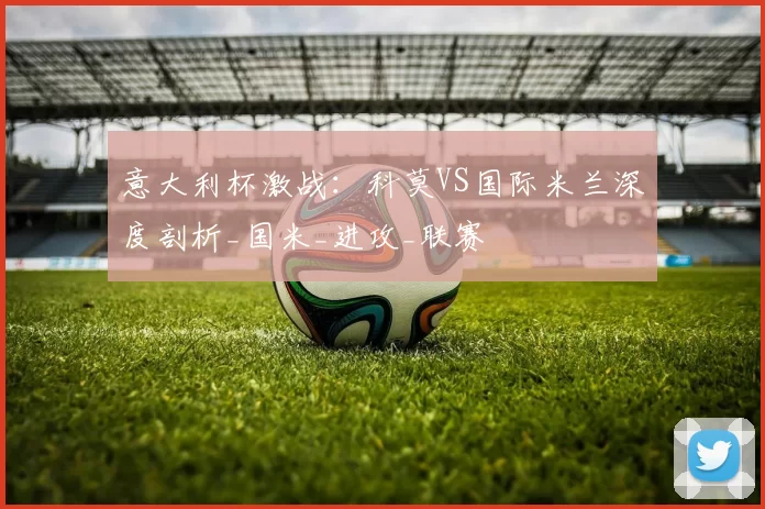 意大利杯激战：科莫VS国际米兰深度剖析_国米_进攻_联赛