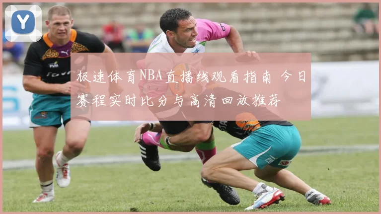 极速体育NBA直播线观看指南 今日赛程实时比分与高清回放推荐